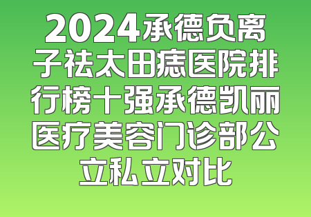 2024承德负离子祛太田痣医院排行榜十强承德凯丽医疗美容门诊部公立私立对比