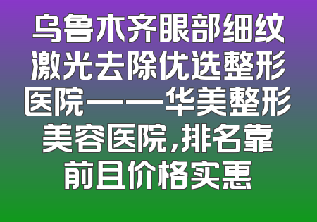 乌鲁木齐眼部细纹激光去除优选整形医院——华美整形美容医院，排名靠前且价格实惠