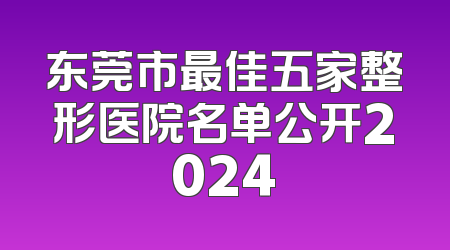 东莞市最佳五家整形医院名单公开2024