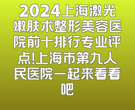 2024上海激光嫩肤术整形美容医院前十排行专业评点！上海市第九人民医院一起来看看吧