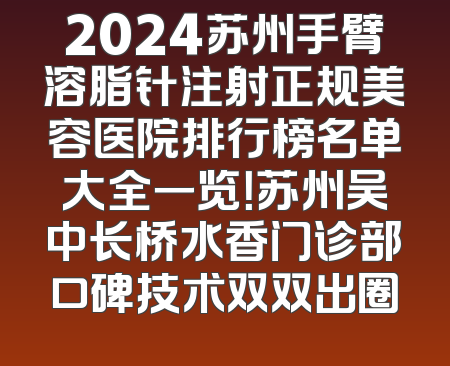 2024苏州手臂溶脂针注射正规美容医院排行榜名单大全一览！苏州吴中长桥水香门诊部口碑技术双双出圈