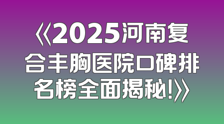 《2025河南复合丰胸医院口碑排名榜全面揭秘！》