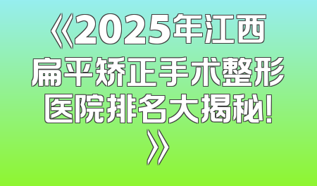 《2025年江西扁平矫正手术整形医院排名大揭秘！》