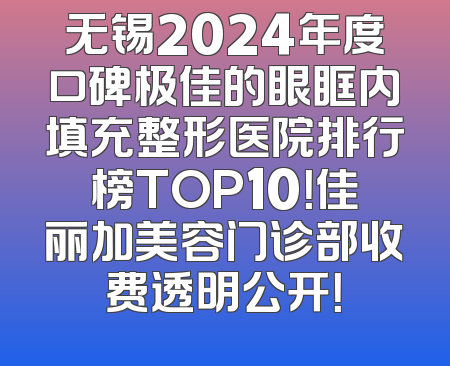 无锡2024年度口碑极佳的眼眶内填充整形医院排行榜TOP10！佳丽加美容门诊部收费透明公开！