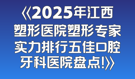 《2025年江西塑形医院塑形专家实力排行五佳口腔牙科医院盘点！》