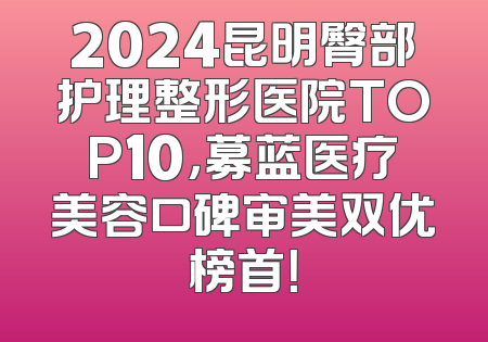 2024昆明臀部护理整形医院TOP10，募蓝医疗美容口碑审美双优榜首！