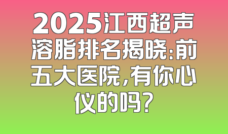 2025江西超声溶脂排名揭晓：前五大医院，有你心仪的吗？