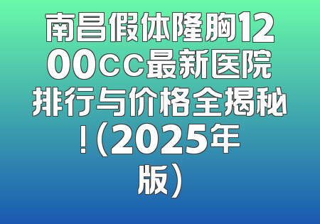 南昌假体隆胸1200cc最新医院排行与价格全揭秘! (2025年版)
