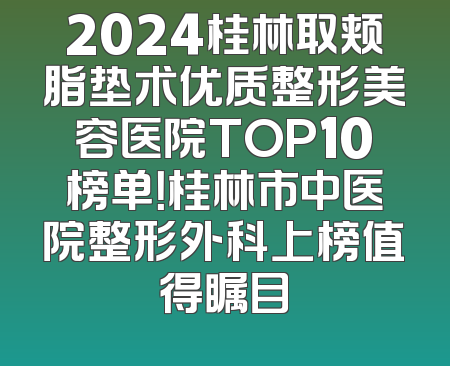 2024桂林取颊脂垫术优质整形美容医院TOP10榜单！桂林市中医院整形外科上榜值得瞩目