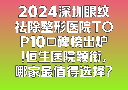 2024深圳眼纹祛除整形医院TOP10口碑榜出炉！恒生医院领衔，哪家最值得选择？