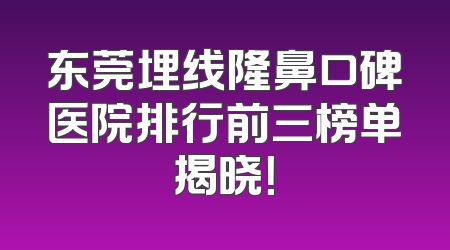 东莞埋线隆鼻口碑医院排行前三榜单揭晓！