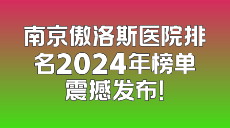 南京傲洛斯医院排名2024年榜单震撼发布！