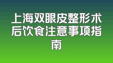 上海双眼皮整形术后饮食注意事项指南