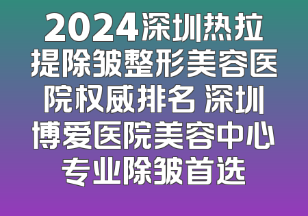 2024深圳热拉提除皱整形美容医院权威排名 深圳博爱医院美容中心专业除皱首选