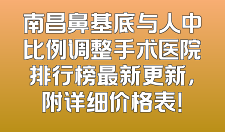 南昌鼻基底与人中比例调整手术医院排行榜最新更新，附详细价格表！