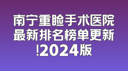 南宁重睑手术医院最新排名榜单更新！2024版