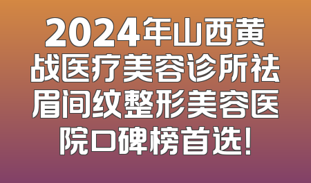 2024年山西黄战医疗美容诊所祛眉间纹整形美容医院口碑榜首选！