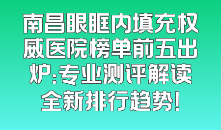 南昌眼眶内填充权威医院榜单前五出炉：专业测评解读全新排行趋势！