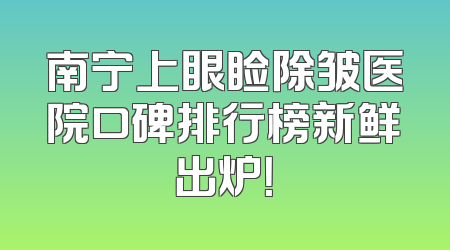 南宁上眼睑除皱医院口碑排行榜新鲜出炉！