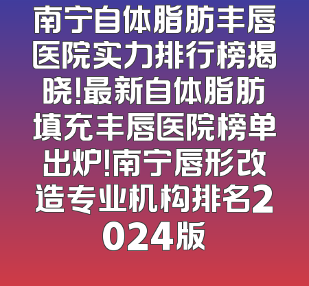 南宁自体脂肪丰唇医院实力排行榜揭晓！最新自体脂肪填充丰唇医院榜单出炉！南宁唇形改造专业机构排名2024版