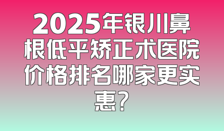 2025年银川鼻根低平矫正术医院价格排名哪家更实惠？
