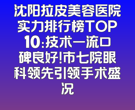 沈阳拉皮美容医院实力排行榜TOP10：技术一流口碑良好！市七院眼科领先引领手术盛况