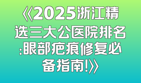《2025浙江精选三大公医院排名：眼部疤痕修复必备指南！》