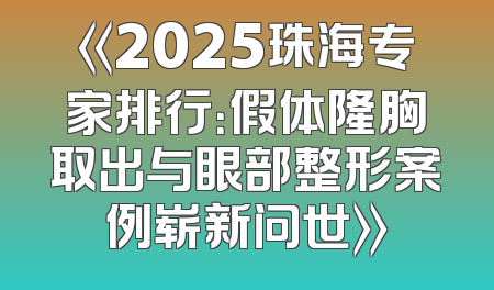 《2025珠海专家排行：假体隆胸取出与眼部整形案例崭新问世》