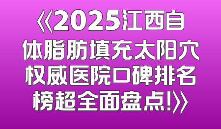 《2025江西自体脂肪填充太阳穴权威医院口碑排名榜超全面盘点！》