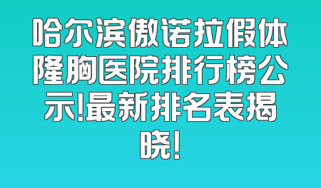 哈尔滨傲诺拉假体隆胸医院排行榜公示！最新排名表揭晓！
