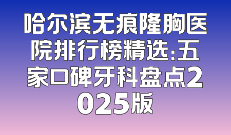 哈尔滨无痕隆胸医院排行榜精选：五家口碑牙科盘点2025版