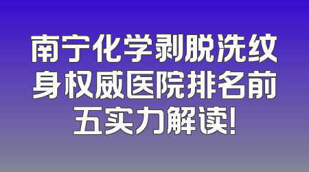 南宁化学剥脱洗纹身权威医院排名前五实力解读！