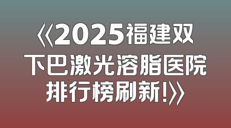 《2025福建双下巴激光溶脂医院排行榜刷新！》