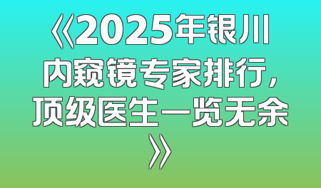 《2025年银川内窥镜专家排行，顶级医生一览无余》