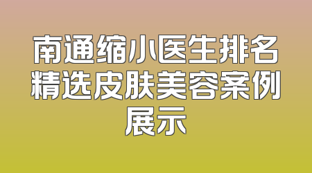 南通缩小医生排名精选皮肤美容案例展示