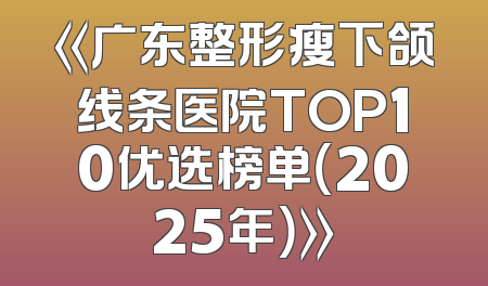 《广东整形瘦下颌线条医院TOP10优选榜单（2025年）》