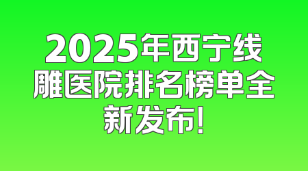 2025年西宁线雕医院排名榜单全新发布！