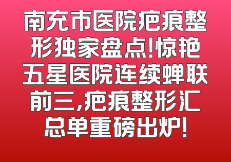南充市医院疤痕整形独家盘点！惊艳五星医院连续蝉联前三，疤痕整形汇总单重磅出炉！