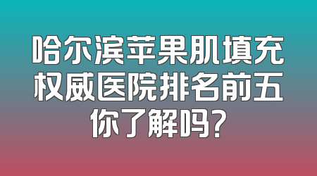 哈尔滨苹果肌填充权威医院排名前五你了解吗？