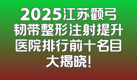 2025江苏颧弓韧带整形注射提升医院排行前十名目大揭晓！