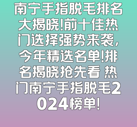南宁手指脱毛排名大揭晓！前十佳热门选择强势来袭，今年精选名单！排名揭晓抢先看 热门南宁手指脱毛2024榜单！