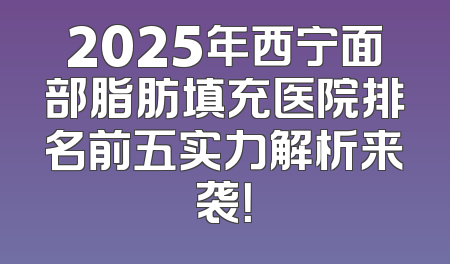 2025年西宁面部脂肪填充医院排名前五实力解析来袭！