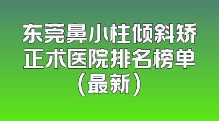 东莞鼻小柱倾斜矫正术医院排名榜单（最新）