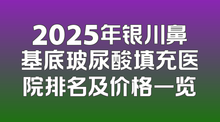 2025年银川鼻基底玻尿酸填充医院排名及价格一览
