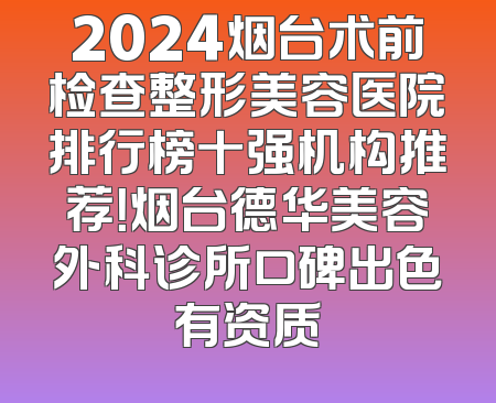 2024烟台术前检查整形美容医院排行榜十强机构推荐！烟台德华美容外科诊所口碑出色有资质