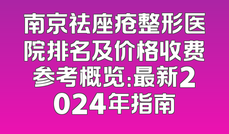 南京祛座疮整形医院排名及价格收费参考概览：最新2024年指南
