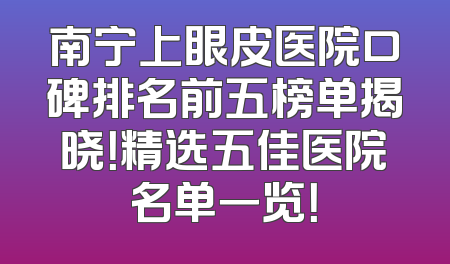 南宁上眼皮医院口碑排名前五榜单揭晓！精选五佳医院名单一览！