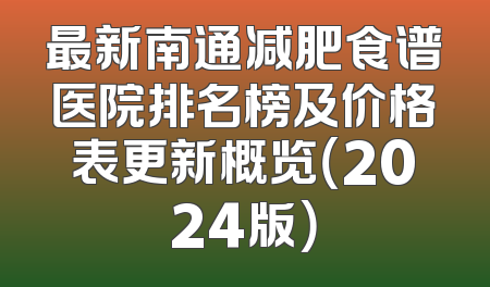 最新南通减肥食谱医院排名榜及价格表更新概览（2024版）