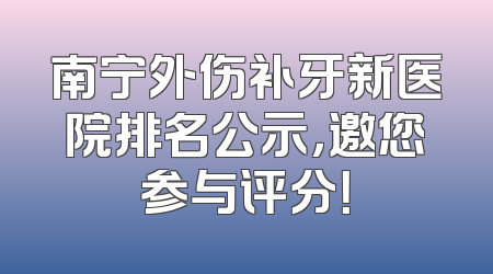 南宁外伤补牙新医院排名公示，邀您参与评分！