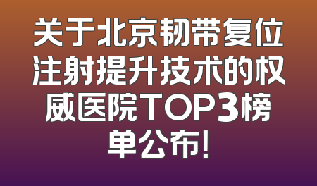 关于北京韧带复位注射提升技术的权威医院TOP3榜单公布！
